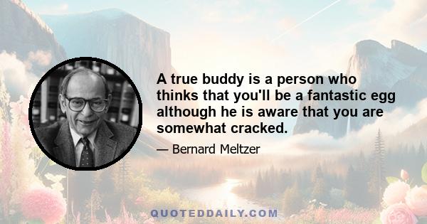 A true buddy is a person who thinks that you'll be a fantastic egg although he is aware that you are somewhat cracked.