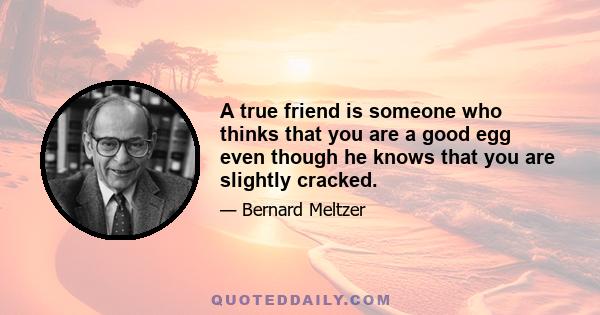 A true friend is someone who thinks that you are a good egg even though he knows that you are slightly cracked.