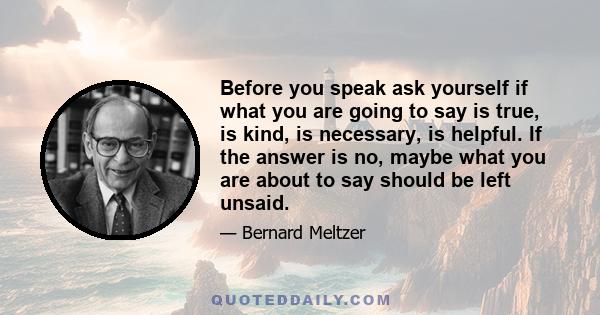 Before you speak ask yourself if what you are going to say is true, is kind, is necessary, is helpful. If the answer is no, maybe what you are about to say should be left unsaid.