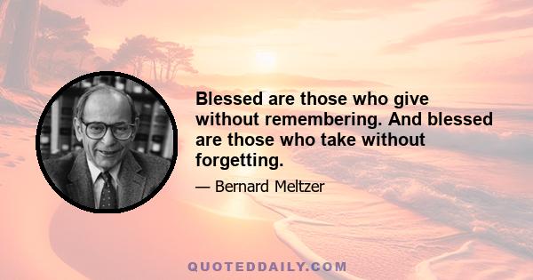 Blessed are those who give without remembering. And blessed are those who take without forgetting.