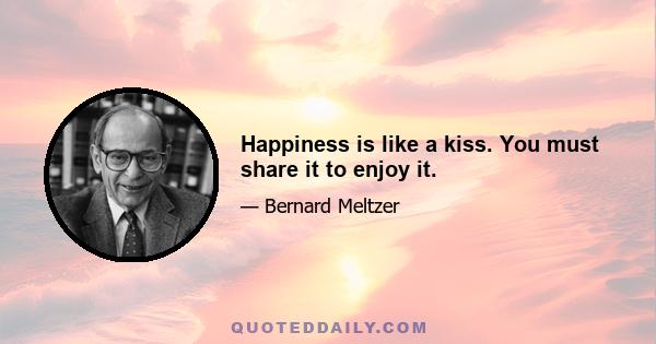 Happiness is like a kiss. You must share it to enjoy it.