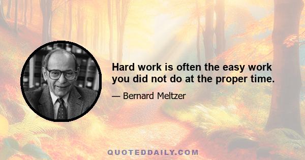 Hard work is often the easy work you did not do at the proper time.