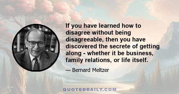 If you have learned how to disagree without being disagreeable, then you have discovered the secrete of getting along - whether it be business, family relations, or life itself.