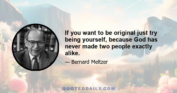 If you want to be original just try being yourself, because God has never made two people exactly alike.