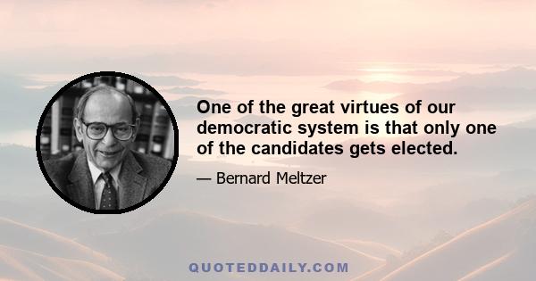 One of the great virtues of our democratic system is that only one of the candidates gets elected.