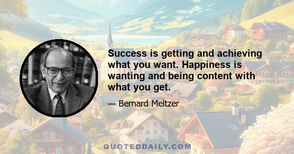 Success is getting and achieving what you want. Happiness is wanting and being content with what you get.