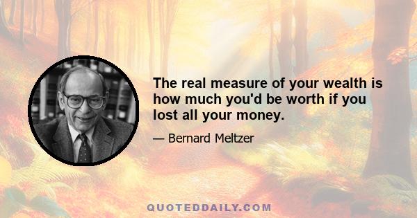 The real measure of your wealth is how much you'd be worth if you lost all your money.