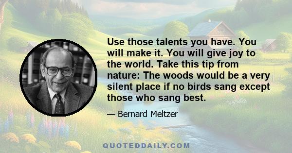 Use those talents you have. You will make it. You will give joy to the world. Take this tip from nature: The woods would be a very silent place if no birds sang except those who sang best.