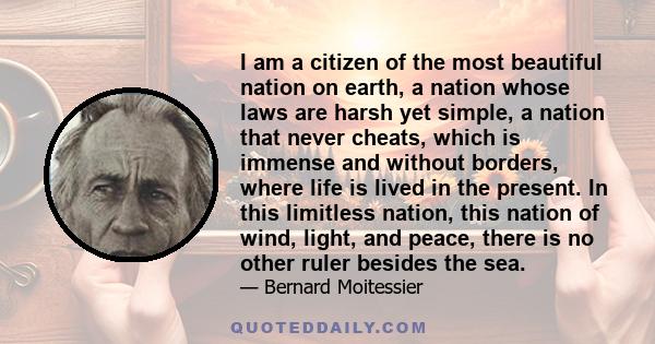 I am a citizen of the most beautiful nation on earth, a nation whose laws are harsh yet simple, a nation that never cheats, which is immense and without borders, where life is lived in the present. In this limitless