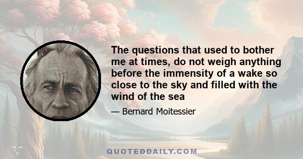 The questions that used to bother me at times, do not weigh anything before the immensity of a wake so close to the sky and filled with the wind of the sea