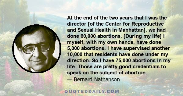 At the end of the two years that I was the director [of the Center for Reproductive and Sexual Health in Manhattan], we had done 60,000 abortions. [During my life] I myself, with my own hands, have done 5,000 abortions. 