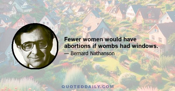 Fewer women would have abortions if wombs had windows.