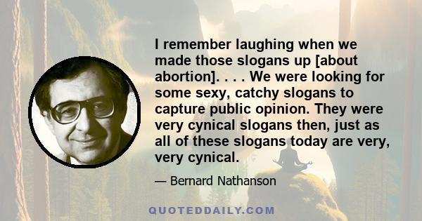 I remember laughing when we made those slogans up [about abortion]. . . . We were looking for some sexy, catchy slogans to capture public opinion. They were very cynical slogans then, just as all of these slogans today