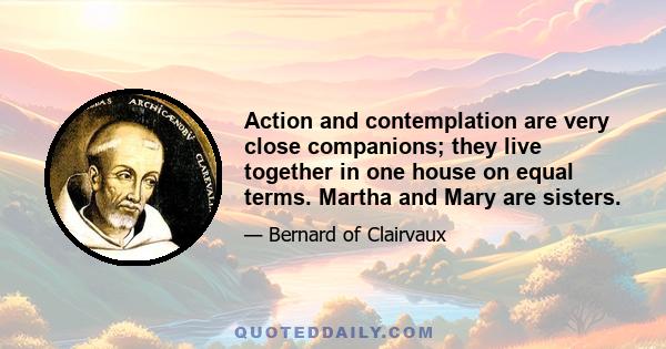 Action and contemplation are very close companions; they live together in one house on equal terms. Martha and Mary are sisters.