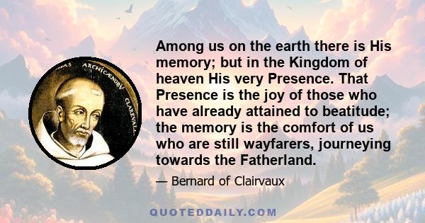 Among us on the earth there is His memory; but in the Kingdom of heaven His very Presence. That Presence is the joy of those who have already attained to beatitude; the memory is the comfort of us who are still