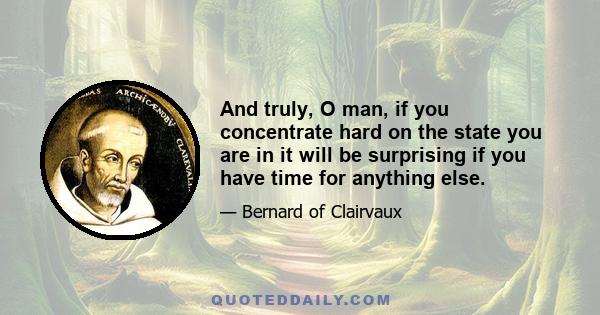 And truly, O man, if you concentrate hard on the state you are in it will be surprising if you have time for anything else.