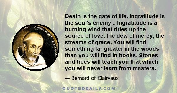 Death is the gate of life. Ingratitude is the soul's enemy... Ingratitude is a burning wind that dries up the source of love, the dew of mercy, the streams of grace. You will find something far greater in the woods than 