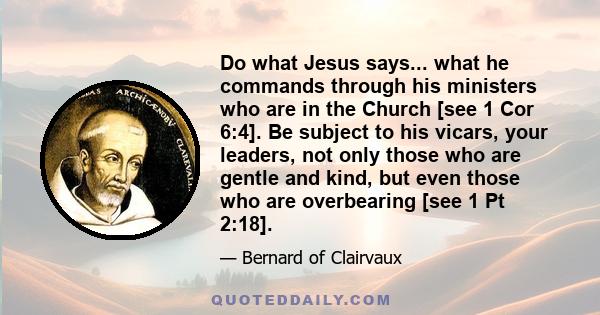 Do what Jesus says... what he commands through his ministers who are in the Church [see 1 Cor 6:4]. Be subject to his vicars, your leaders, not only those who are gentle and kind, but even those who are overbearing [see 