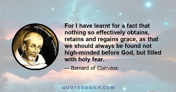 For I have learnt for a fact that nothing so effectively obtains, retains and regains grace, as that we should always be found not high-minded before God, but filled with holy fear.