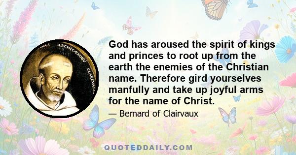 God has aroused the spirit of kings and princes to root up from the earth the enemies of the Christian name. Therefore gird yourselves manfully and take up joyful arms for the name of Christ.