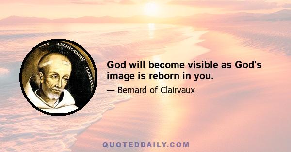 God will become visible as God's image is reborn in you.