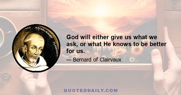 God will either give us what we ask, or what He knows to be better for us.