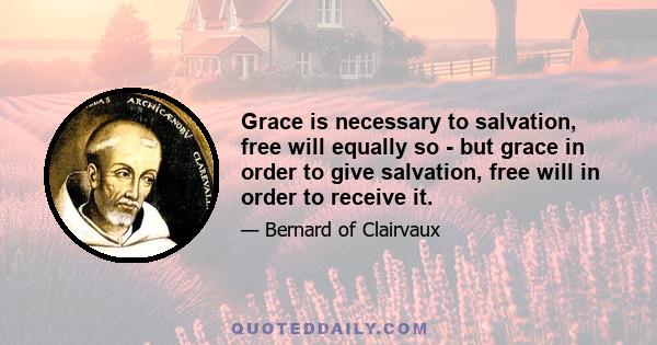 Grace is necessary to salvation, free will equally so - but grace in order to give salvation, free will in order to receive it.