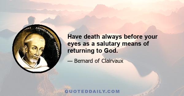 Have death always before your eyes as a salutary means of returning to God.