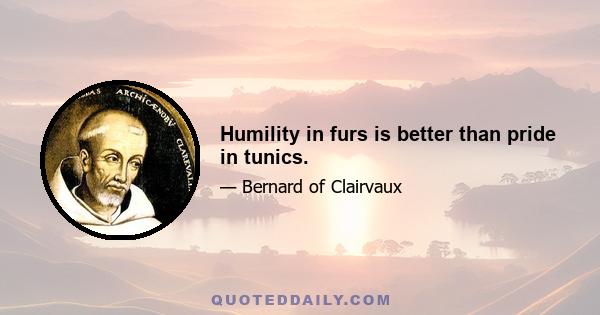 Humility in furs is better than pride in tunics.