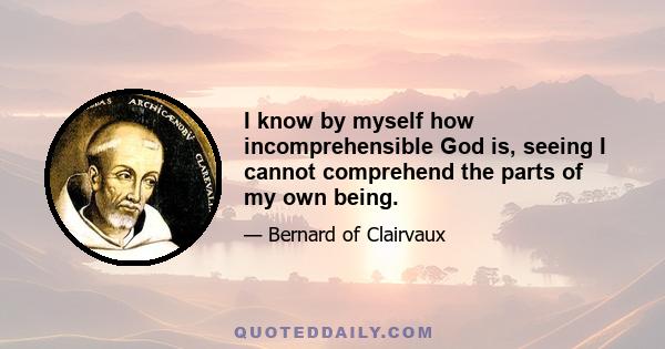 I know by myself how incomprehensible God is, seeing I cannot comprehend the parts of my own being.