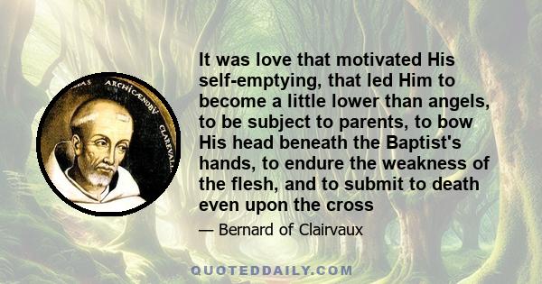 It was love that motivated His self-emptying, that led Him to become a little lower than angels, to be subject to parents, to bow His head beneath the Baptist's hands, to endure the weakness of the flesh, and to submit