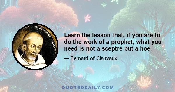 Learn the lesson that, if you are to do the work of a prophet, what you need is not a sceptre but a hoe.