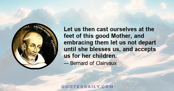 Let us then cast ourselves at the feet of this good Mother, and embracing them let us not depart until she blesses us, and accepts us for her children.