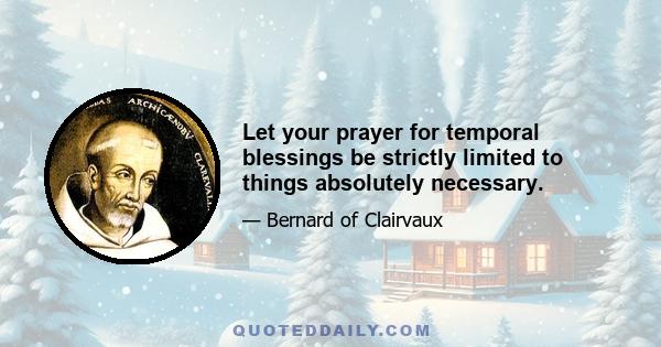 Let your prayer for temporal blessings be strictly limited to things absolutely necessary.