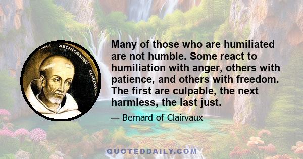 Many of those who are humiliated are not humble. Some react to humiliation with anger, others with patience, and others with freedom. The first are culpable, the next harmless, the last just.