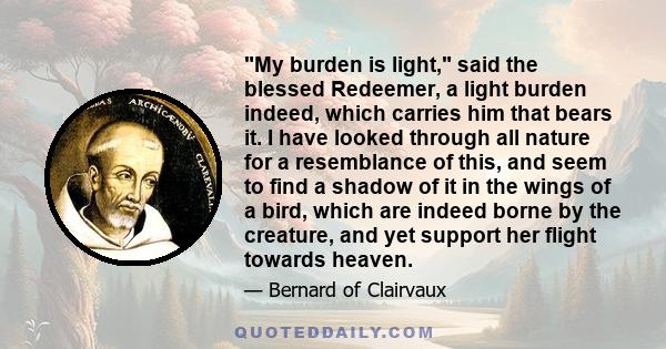 My burden is light, said the blessed Redeemer, a light burden indeed, which carries him that bears it. I have looked through all nature for a resemblance of this, and seem to find a shadow of it in the wings of a bird,