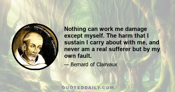 Nothing can work me damage except myself. The harm that I sustain I carry about with me, and never am a real sufferer but by my own fault.