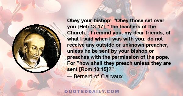 Obey your bishop! Obey those set over you [Heb 13:17], the teachers of the Church... I remind you, my dear friends, of what I said when I was with you: do not receive any outside or unknown preacher, unless he be sent