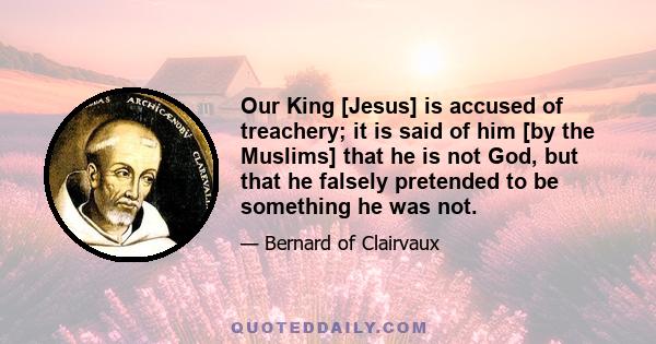 Our King [Jesus] is accused of treachery; it is said of him [by the Muslims] that he is not God, but that he falsely pretended to be something he was not.