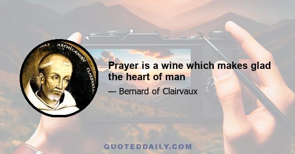 Prayer is a wine which makes glad the heart of man