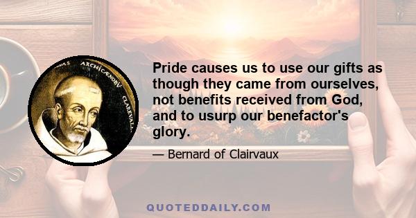 Pride causes us to use our gifts as though they came from ourselves, not benefits received from God, and to usurp our benefactor's glory.