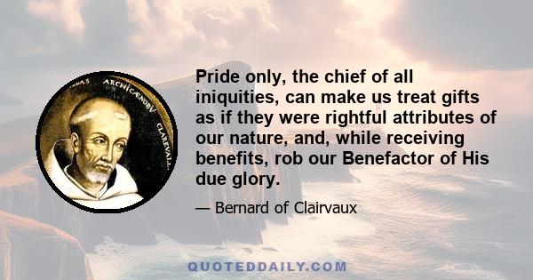 Pride only, the chief of all iniquities, can make us treat gifts as if they were rightful attributes of our nature, and, while receiving benefits, rob our Benefactor of His due glory.