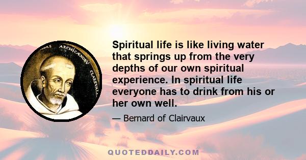 Spiritual life is like living water that springs up from the very depths of our own spiritual experience. In spiritual life everyone has to drink from his or her own well.