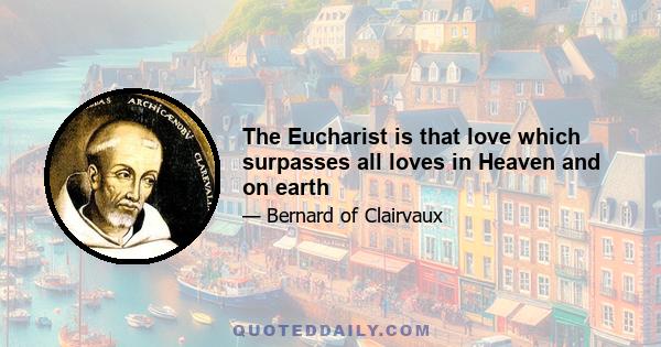 The Eucharist is that love which surpasses all loves in Heaven and on earth