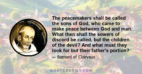 The peacemakers shall be called the sons of God, who came to make peace between God and man. What then shall the sowers of discord be called, but the children of the devil? And what must they look for but their father's 