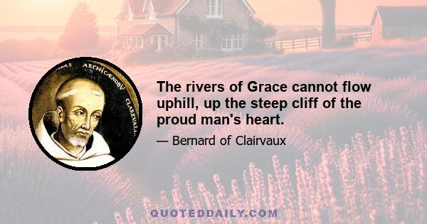 The rivers of Grace cannot flow uphill, up the steep cliff of the proud man's heart.