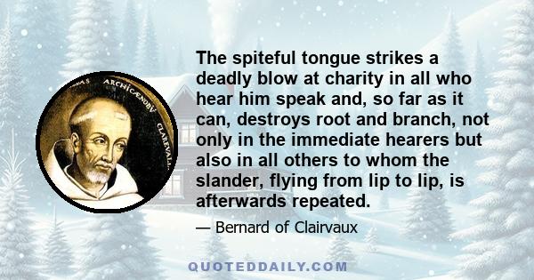 The spiteful tongue strikes a deadly blow at charity in all who hear him speak and, so far as it can, destroys root and branch, not only in the immediate hearers but also in all others to whom the slander, flying from