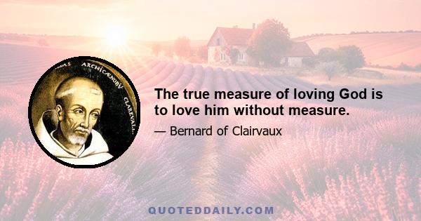 The true measure of loving God is to love him without measure.