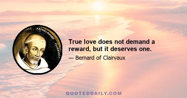 True love does not demand a reward, but it deserves one.