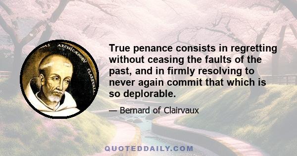 True penance consists in regretting without ceasing the faults of the past, and in firmly resolving to never again commit that which is so deplorable.